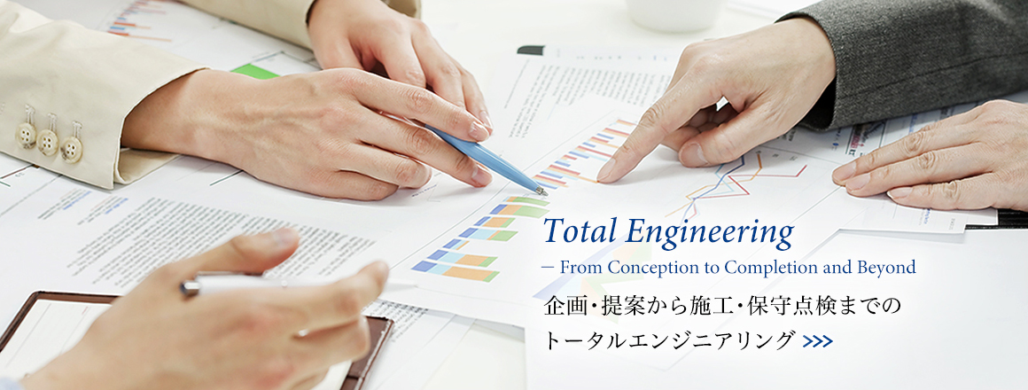 Total Engineering -From Conception to Completion and Beyond- 企画・提案から施工・保守点検までのトータルエンジニアリング